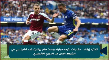 ثلاثية زرقاء.. مفاجآت نتيجة مباراة وست هام يونايتد ضد تشيلسي في الشوط الأول من الدوري الإنجليزي